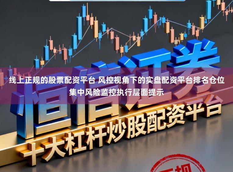 线上正规的股票配资平台 风控视角下的实盘配资平台排名仓位集中风险监控执行层面提示