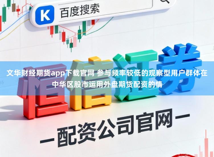 文华财经期货app下载官网 参与频率较低的观察型用户群体在中华区股市运用外盘期货配资的情
