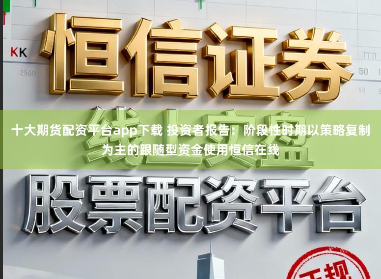 十大期货配资平台app下载 投资者报告：阶段性时期以策略复制为主的跟随型资金使用恒信在线