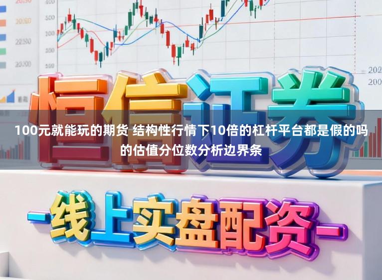 100元就能玩的期货 结构性行情下10倍的杠杆平台都是假的吗的估值分位数分析边界条