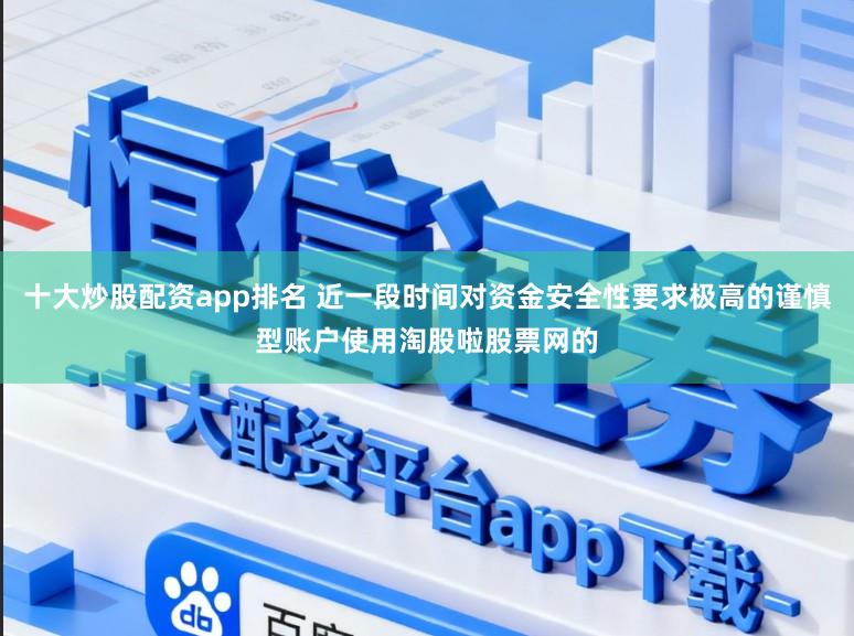 十大炒股配资app排名 近一段时间对资金安全性要求极高的谨慎型账户使用淘股啦股票网的