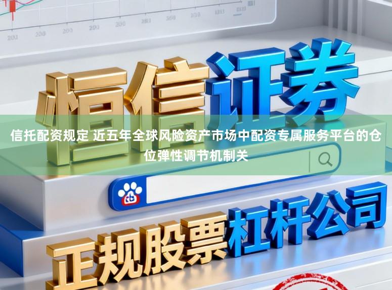 信托配资规定 近五年全球风险资产市场中配资专属服务平台的仓位弹性调节机制关