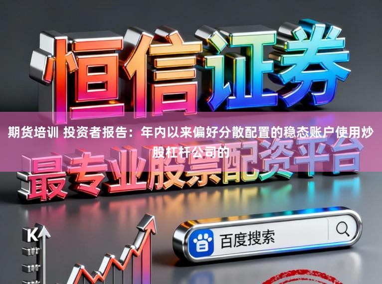 期货培训 投资者报告：年内以来偏好分散配置的稳态账户使用炒股杠杆公司的