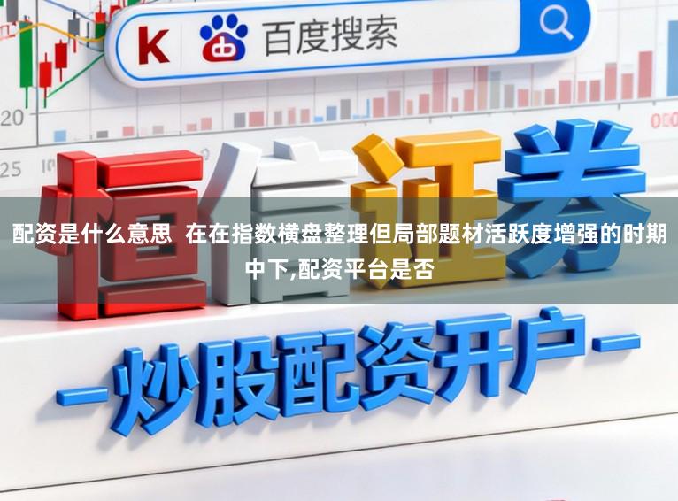 配资是什么意思  在在指数横盘整理但局部题材活跃度增强的时期中下，配资平台是否