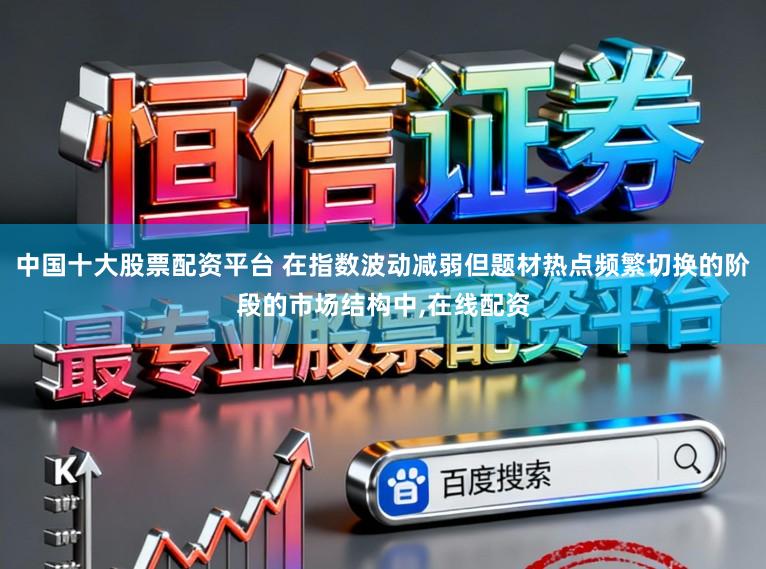 中国十大股票配资平台 在指数波动减弱但题材热点频繁切换的阶段的市场结构中，在线配资