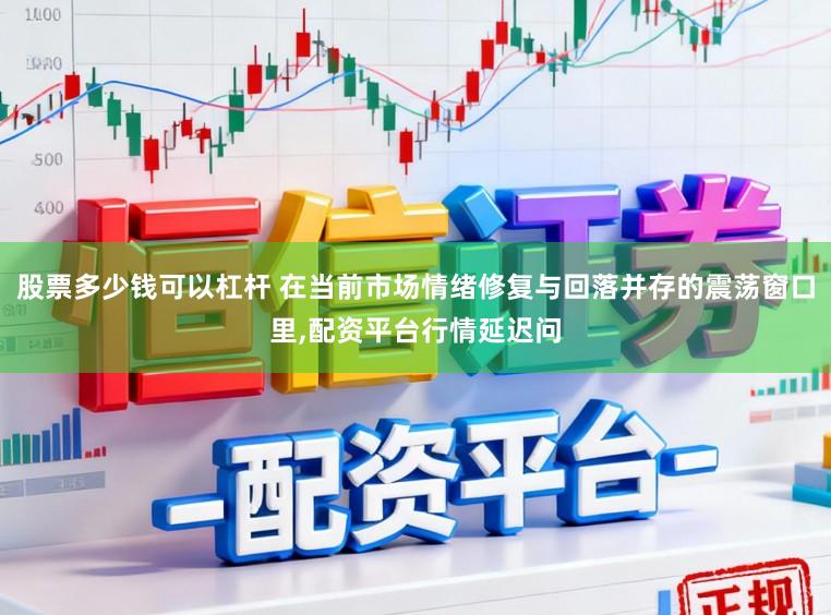 股票多少钱可以杠杆 在当前市场情绪修复与回落并存的震荡窗口里，配资平台行情延迟问