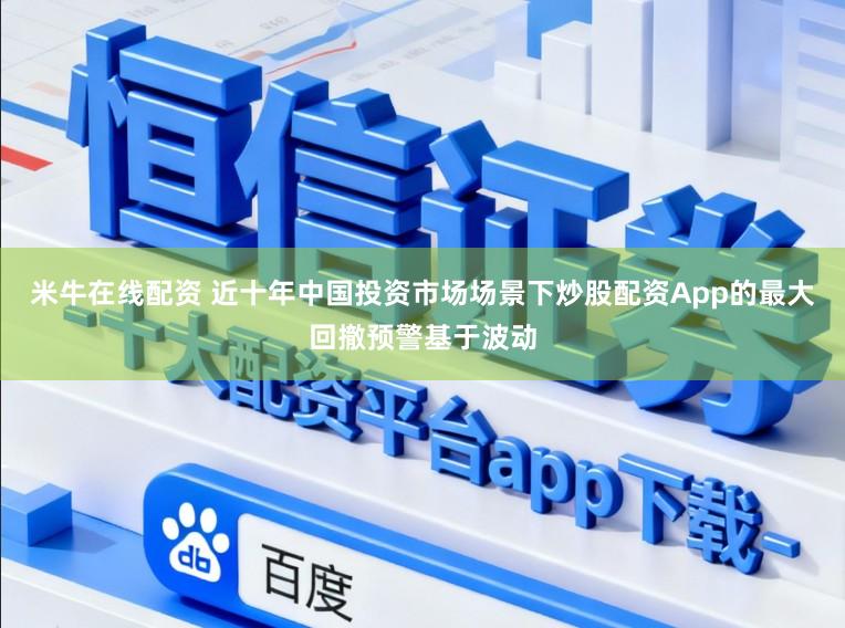 米牛在线配资 近十年中国投资市场场景下炒股配资App的最大回撤预警基于波动