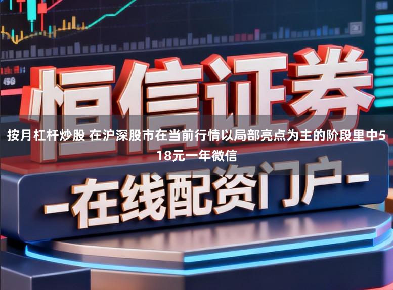 按月杠杆炒股 在沪深股市在当前行情以局部亮点为主的阶段里中518元一年微信