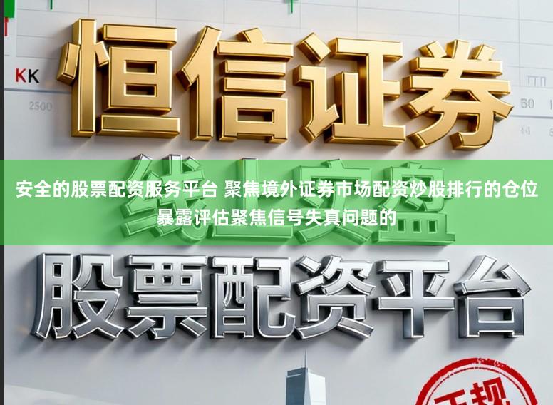 安全的股票配资服务平台 聚焦境外证券市场配资炒股排行的仓位暴露评估聚焦信号失真问题的