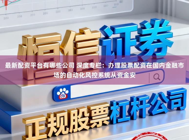 最新配资平台有哪些公司 深度专栏：办理股票配资在国内金融市场的自动化风控系统从资金安
