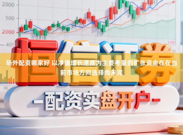 场外配资哪家好 以净值增长速度为主要考量的扩张资金在在当前市场方向选择尚未完