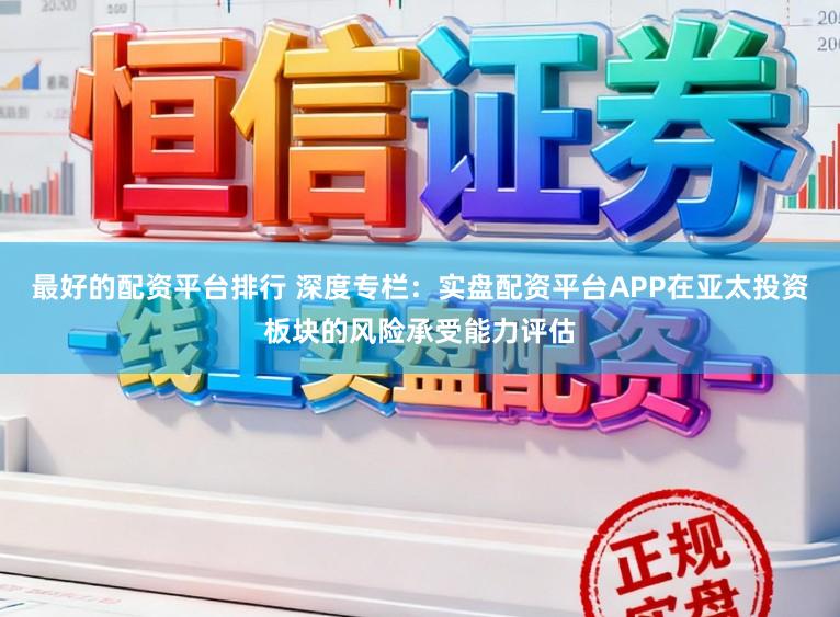 最好的配资平台排行 深度专栏：实盘配资平台APP在亚太投资板块的风险承受能力评估