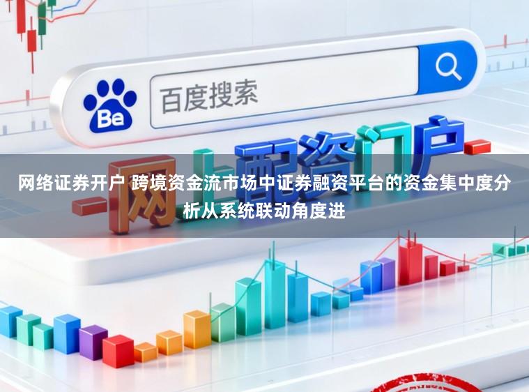 网络证券开户 跨境资金流市场中证券融资平台的资金集中度分析从系统联动角度进