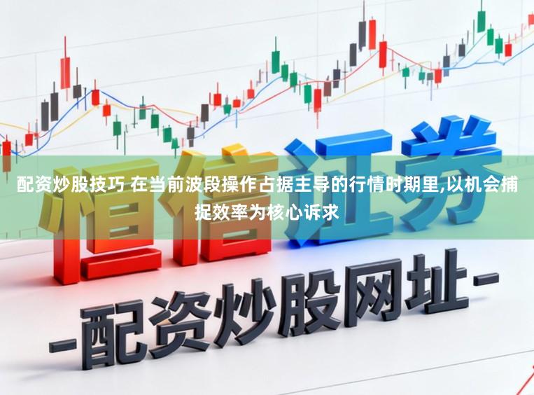 配资炒股技巧 在当前波段操作占据主导的行情时期里，以机会捕捉效率为核心诉求