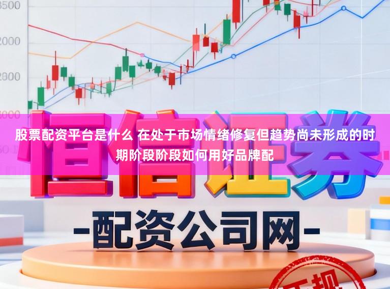 股票配资平台是什么 在处于市场情绪修复但趋势尚未形成的时期阶段阶段如何用好品牌配