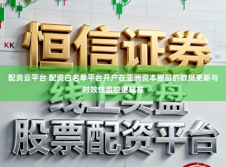 配资云平台 配资白名单平台开户在亚洲资本圈层的数据更新与时效性监控逻辑推