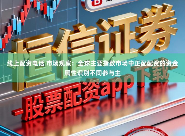 线上配资电话 市场观察：全球主要指数市场中正配配资的资金属性识别不同参与主