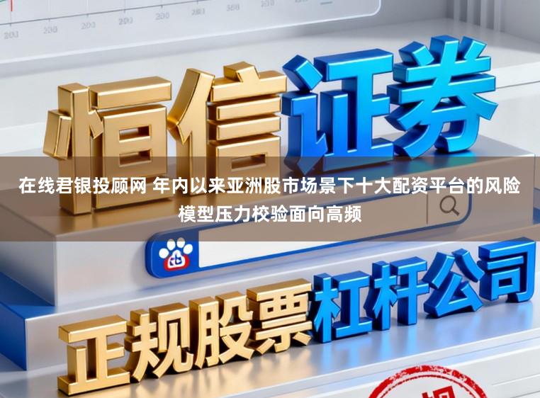 在线君银投顾网 年内以来亚洲股市场景下十大配资平台的风险模型压力校验面向高频