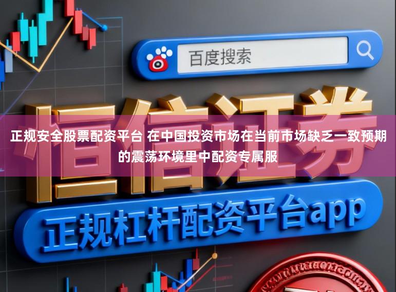 正规安全股票配资平台 在中国投资市场在当前市场缺乏一致预期的震荡环境里中配资专属服