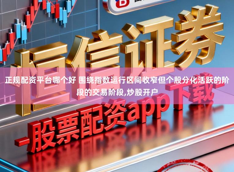 正规配资平台哪个好 围绕指数运行区间收窄但个股分化活跃的阶段的交易阶段，炒股开户