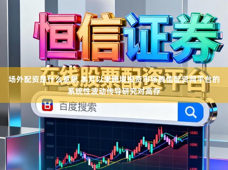 场外配资是什么意思 本月以来跨境投资市场腾信配资网平台的系统性波动传导研究对高存
