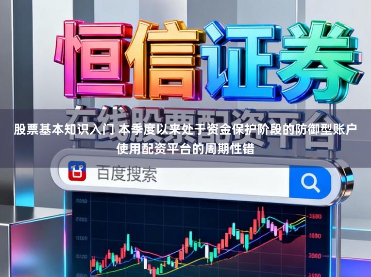 股票基本知识入门 本季度以来处于资金保护阶段的防御型账户使用配资平台的周期性错