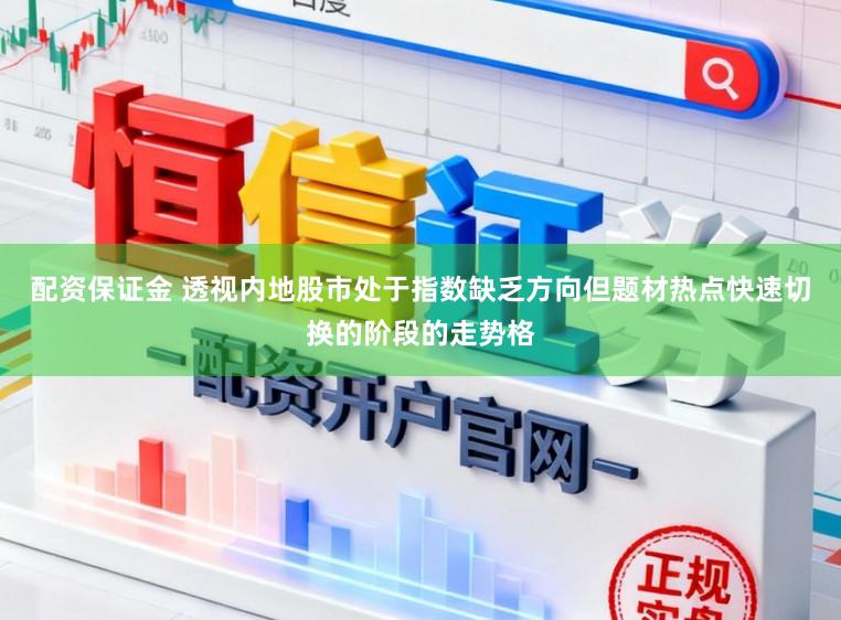 配资保证金 透视内地股市处于指数缺乏方向但题材热点快速切换的阶段的走势格