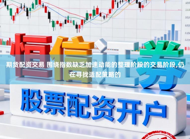 期货配资交易 围绕指数缺乏加速动能的整理阶段的交易阶段，仍在寻找适配策略的