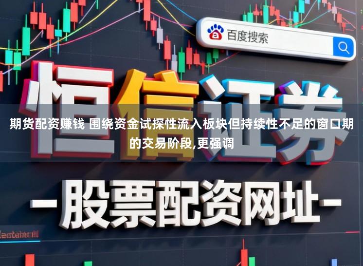 期货配资赚钱 围绕资金试探性流入板块但持续性不足的窗口期的交易阶段，更强调