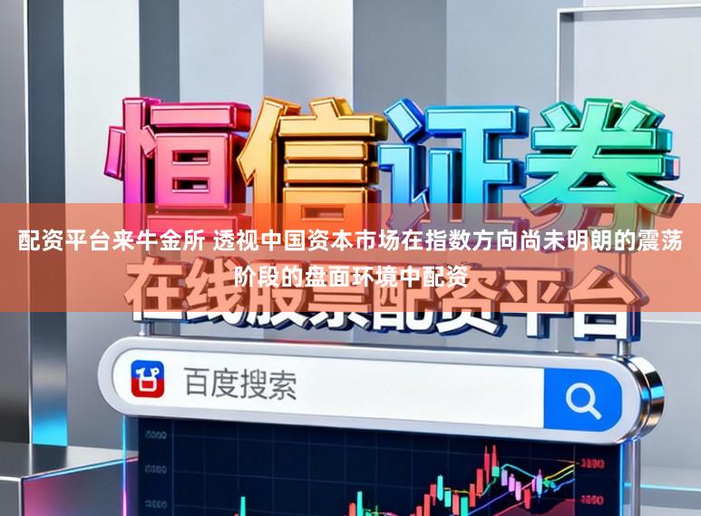 配资平台来牛金所 透视中国资本市场在指数方向尚未明朗的震荡阶段的盘面环境中配资