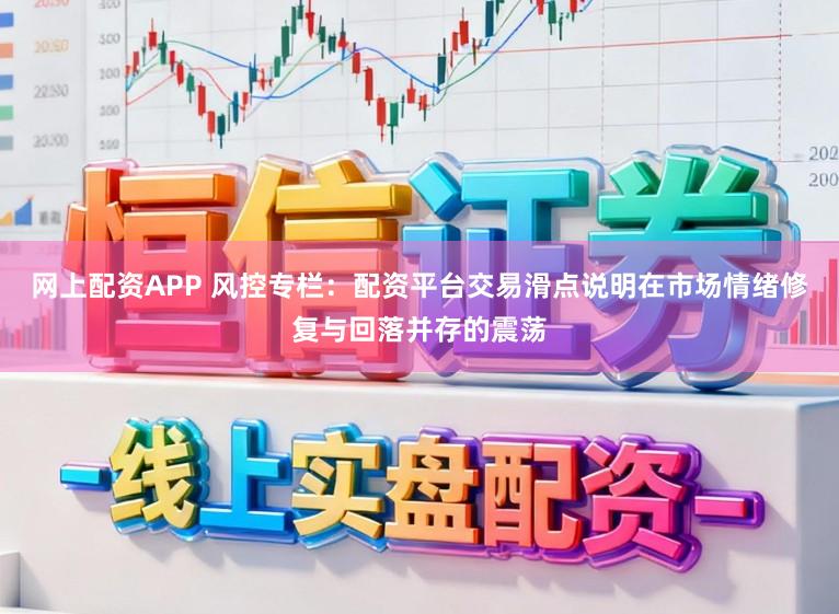 网上配资APP 风控专栏：配资平台交易滑点说明在市场情绪修复与回落并存的震荡