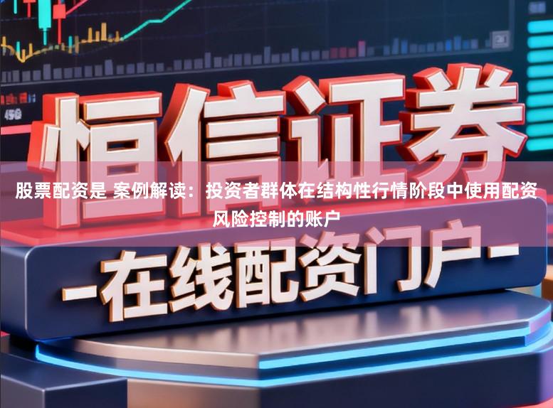 股票配资是 案例解读：投资者群体在结构性行情阶段中使用配资风险控制的账户