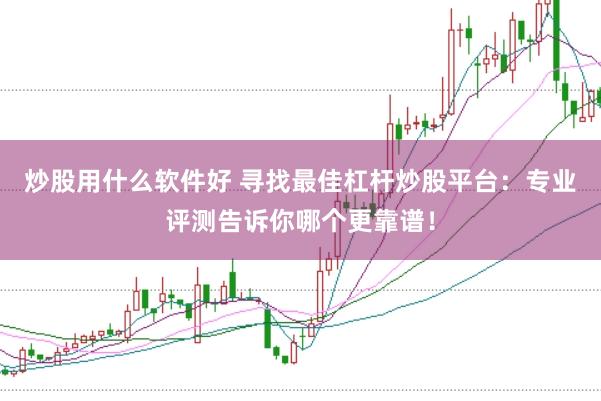 炒股用什么软件好 寻找最佳杠杆炒股平台:专业评测告诉你哪个更靠谱!
