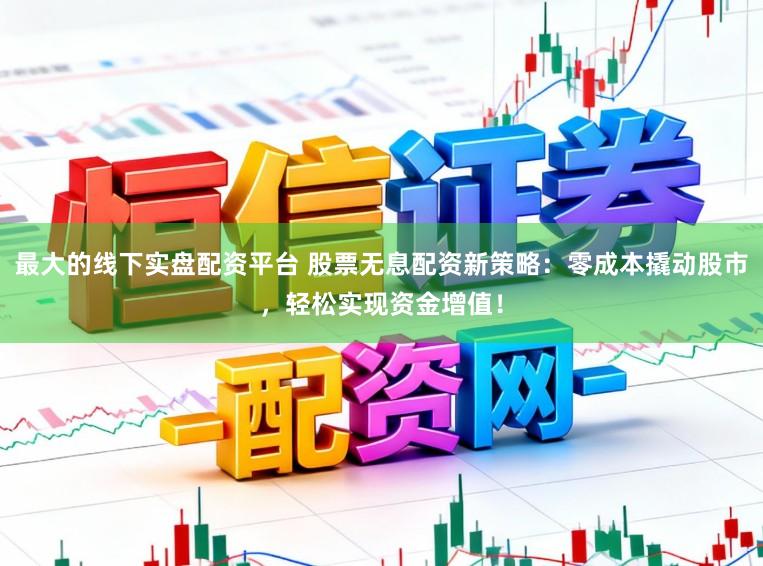 最大的线下实盘配资平台 股票无息配资新策略：零成本撬动股市，轻松实现资金增值！
