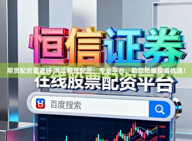 期货配资靠谱吗 清远期货配资:专业平台,助您把握投资机遇!