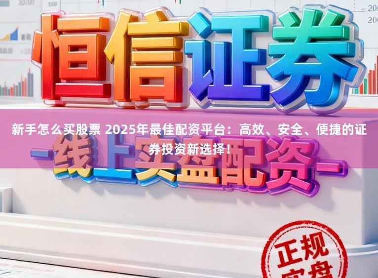 新手怎么买股票 2025年最佳配资平台:高效、安全、便捷的证券投资新选择!