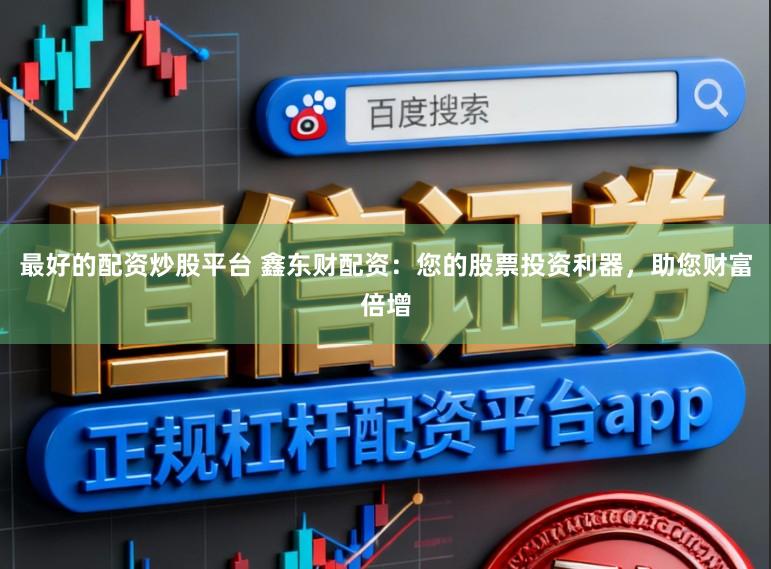 最好的配资炒股平台 鑫东财配资：您的股票投资利器，助您财富倍增