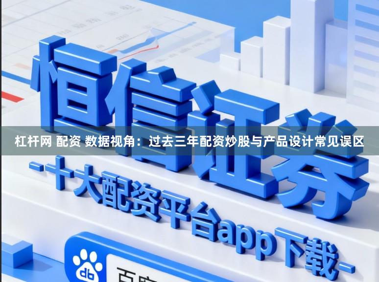 杠杆网 配资 数据视角：过去三年配资炒股与产品设计常见误区