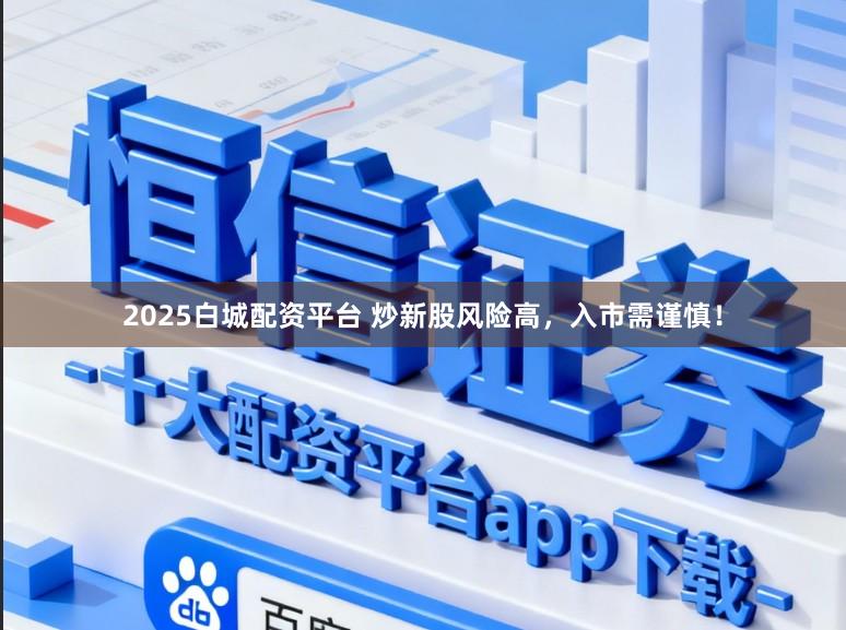 2025白城配资平台 炒新股风险高,入市需谨慎!