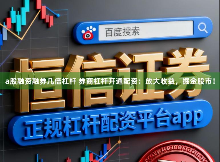 a股融资融券几倍杠杆 券商杠杆开通配资:放大收益,掘金股市!