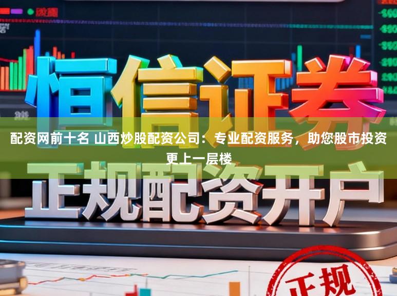 配资网前十名 山西炒股配资公司:专业配资服务,助您股市投资更上一层楼