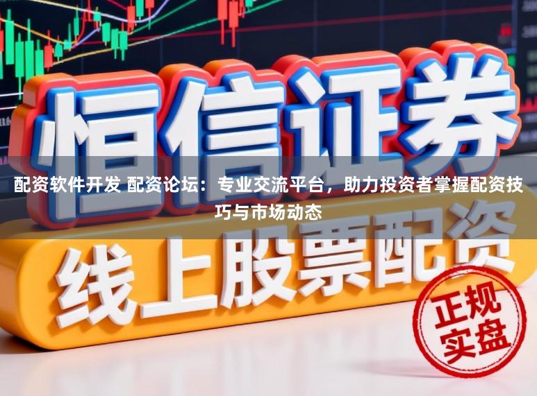 配资软件开发 配资论坛:专业交流平台,助力投资者掌握配资技巧与市场动态
