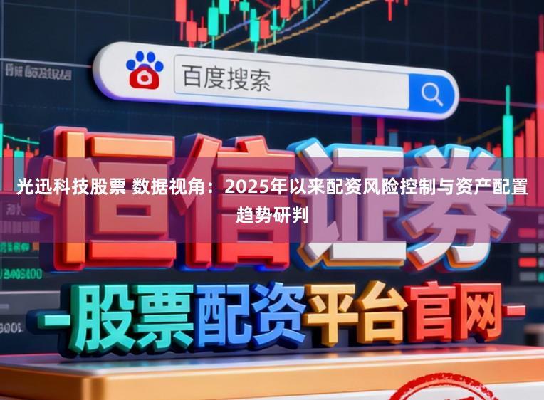 光迅科技股票 数据视角:2025年以来配资风险控制与资产配置趋势研判