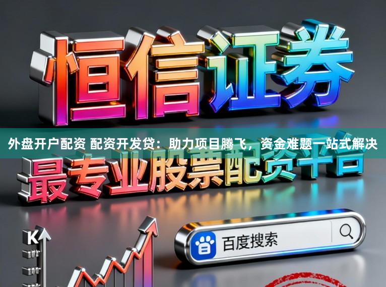 外盘开户配资 配资开发贷:助力项目腾飞,资金难题一站式解决