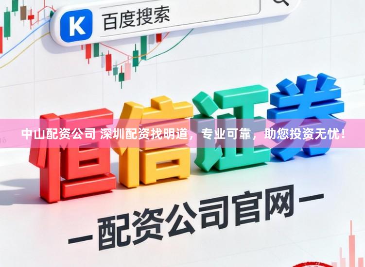中山配资公司 深圳配资找明道，专业可靠，助您投资无忧！