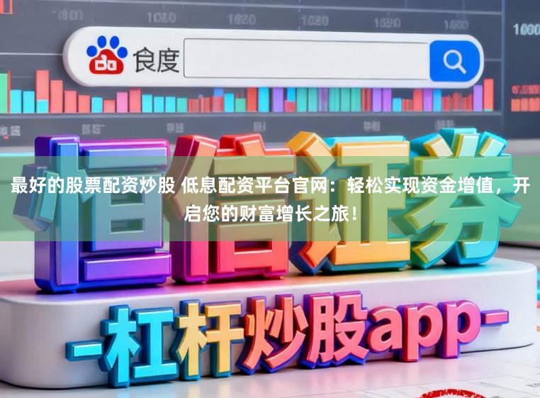 最好的股票配资炒股 低息配资平台官网：轻松实现资金增值，开启您的财富增长之旅！