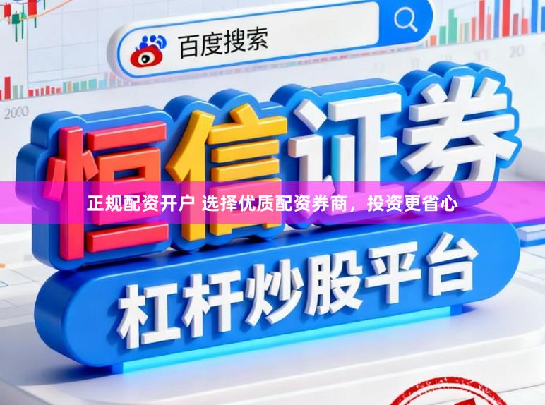 正规配资开户 选择优质配资券商，投资更省心