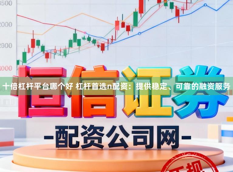 十倍杠杆平台哪个好 杠杆首选n配资：提供稳定、可靠的融资服务
