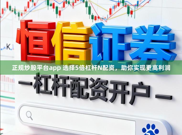正规炒股平台app 选择5倍杠杆N配资，助你实现更高利润