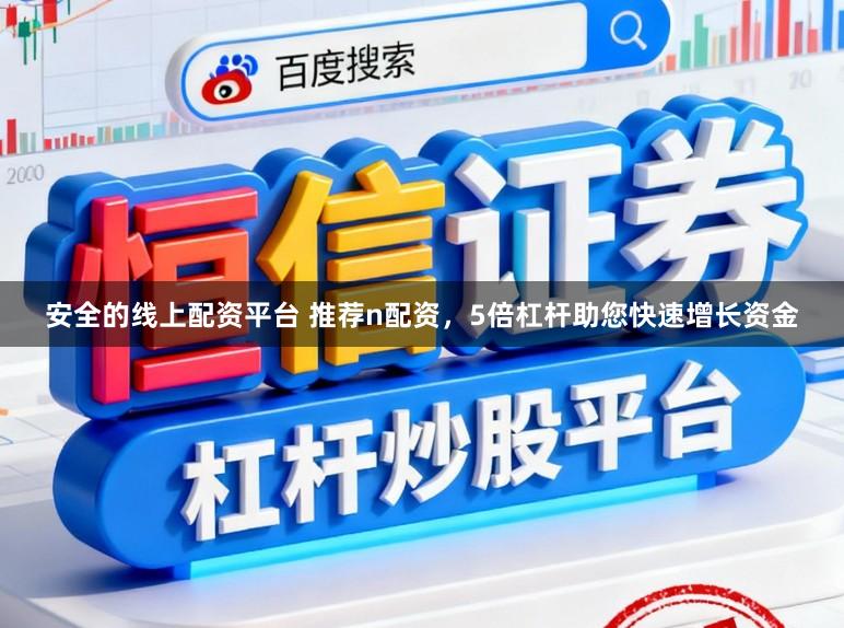 安全的线上配资平台 推荐n配资，5倍杠杆助您快速增长资金